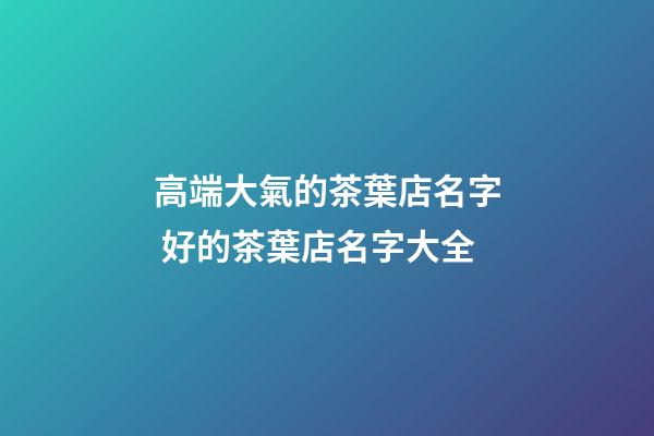 高端大氣的茶葉店名字 好的茶葉店名字大全-第1張-店鋪起名-玄機派
